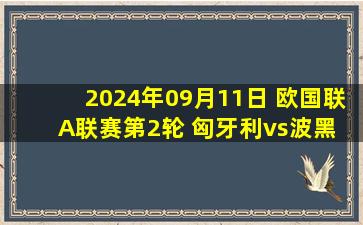 2024年09月11日 欧国联A联赛第2轮 匈牙利vs波黑 全场录像